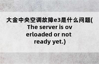 大金中央空调故障e3是什么问题(The server is overloaded or not ready yet.)